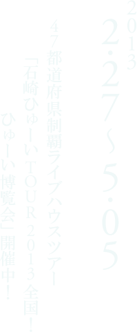 2013 2.27 ～ 5.05 47都道府県制覇ライブハウスツアー 「石崎ひゅーいTOUR 2013 全国！ ひゅーい博覧会」開催中！ 