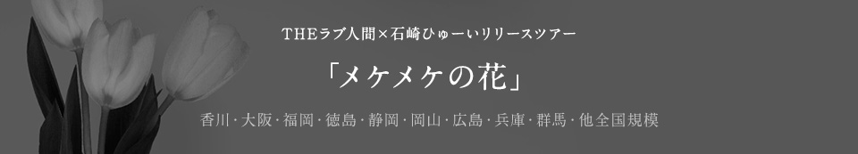 THEラブ人間×石崎ひゅーいリリースツアー「メケメケの花」香川・大阪・福岡・徳島・静岡・岡山・広島・兵庫・群馬・他全国規模